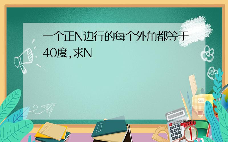 一个正N边行的每个外角都等于40度,求N