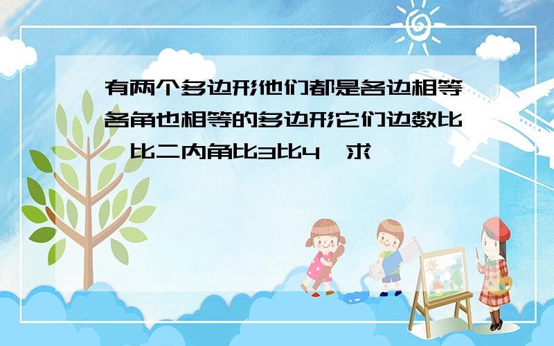 有两个多边形他们都是各边相等各角也相等的多边形它们边数比一比二内角比3比4,求