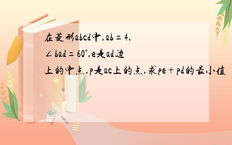 在菱形abcd中,ab=4,∠bad=60°,e是ad边上的中点,p是ac上的点,求pe+pd的最小值