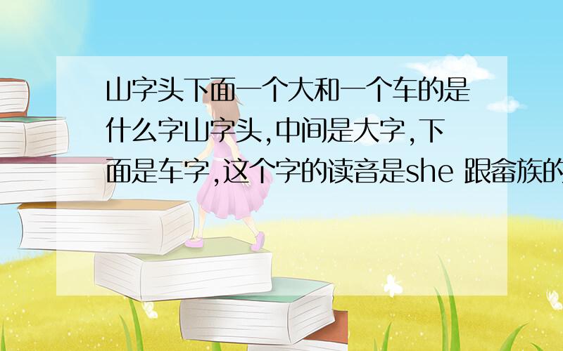 山字头下面一个大和一个车的是什么字山字头,中间是大字,下面是车字,这个字的读音是she 跟畲族的畲读音一样,但是我不会用五笔打,拼音找不到该字,请帮帮忙,谢谢．