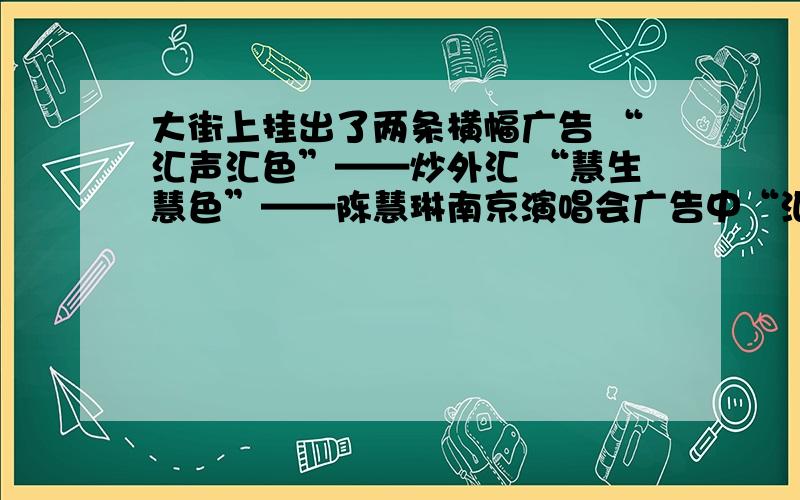 大街上挂出了两条横幅广告 “汇声汇色”——炒外汇 “慧生慧色”——陈慧琳南京演唱会广告中“汇声汇色”与“慧生慧色”两个词都是仿自（ ）（填一成语）,对这类语言现象,褒贬不一,