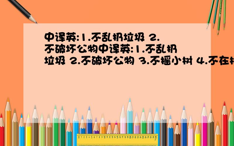 中译英:1.不乱扔垃圾 2.不破坏公物中译英:1.不乱扔垃圾 2.不破坏公物 3.不摇小树 4.不在树上划 注意:符合水平(初二)