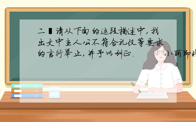 二﹑请从下面的这段描述中,找出文中主人公不符合礼仪等要求的言行举止,并予以纠正.　　　 小丽即将大学毕业,她学习的是国际贸易专业,为了找工作而四处投简历,参加招聘会.终于,有一家