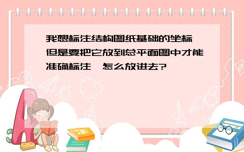 我想标注结构图纸基础的坐标,但是要把它放到总平面图中才能准确标注,怎么放进去?