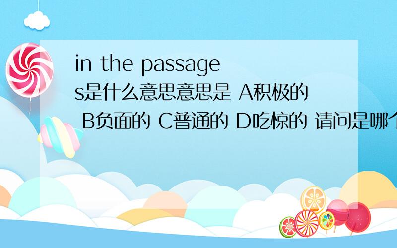 in the passages是什么意思意思是 A积极的 B负面的 C普通的 D吃惊的 请问是哪个？