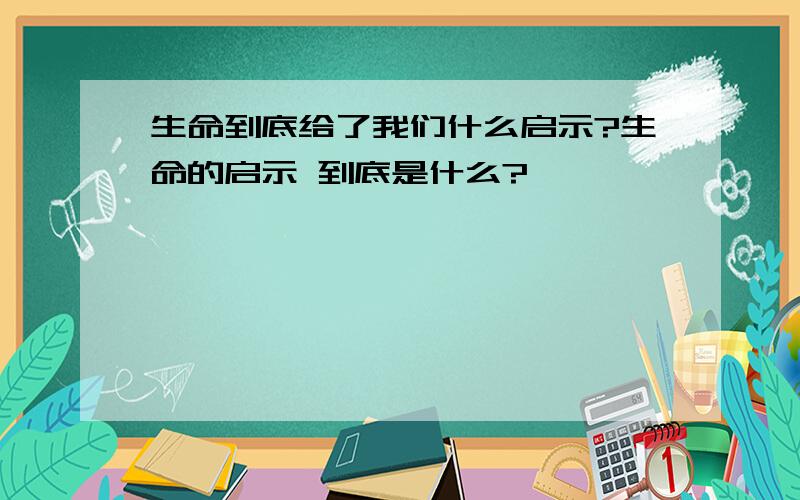 生命到底给了我们什么启示?生命的启示 到底是什么?