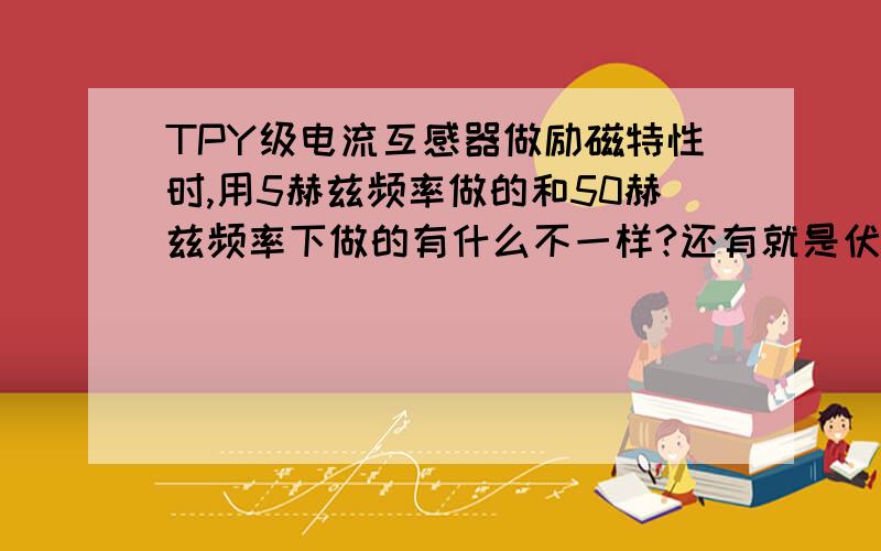 TPY级电流互感器做励磁特性时,用5赫兹频率做的和50赫兹频率下做的有什么不一样?还有就是伏安特性是一条斜线,并没有出现拐点,是什么原因,