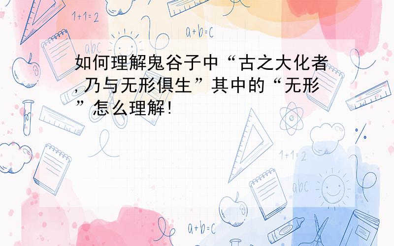 如何理解鬼谷子中“古之大化者,乃与无形俱生”其中的“无形”怎么理解!