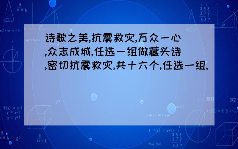 诗歌之美,抗震救灾,万众一心,众志成城,任选一组做藏头诗,密切抗震救灾,共十六个,任选一组.