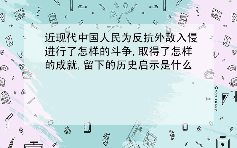 近现代中国人民为反抗外敌入侵进行了怎样的斗争,取得了怎样的成就,留下的历史启示是什么