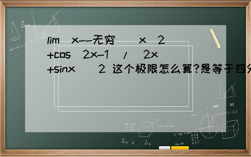 lim（x--无穷）（x^2+cos^2x-1）/(2x+sinx)^2 这个极限怎么算?是等于四分之一吗?不是那得几?lim（x--无穷）（x^2+cos^2x-1）/(2x+sinx)^2这个极限怎么算?是等于四分之一吗?不是那得几?