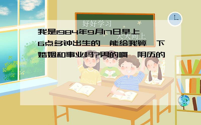 我是1984年9月17日早上6点多钟出生的,能给我算一下婚姻和事业吗?男的啊,阴历的