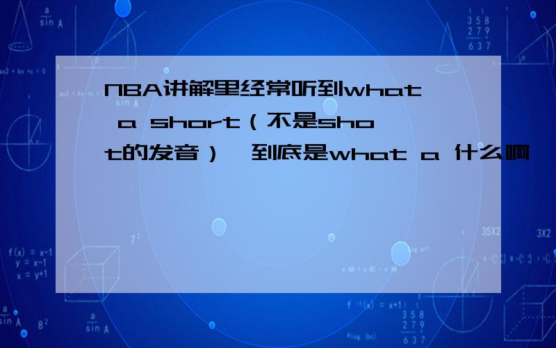 NBA讲解里经常听到what a short（不是shot的发音）,到底是what a 什么啊