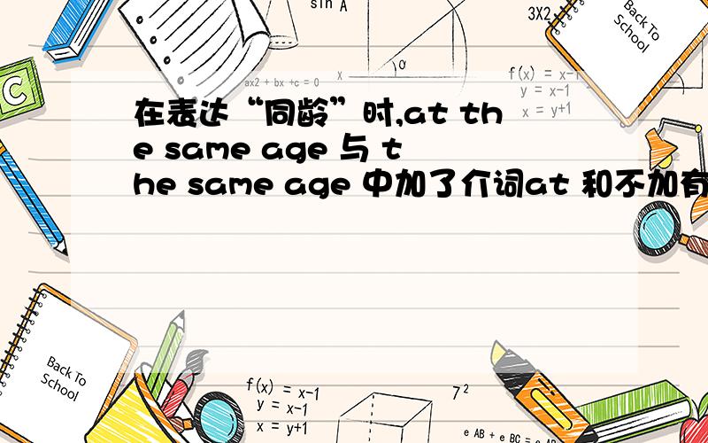 在表达“同龄”时,at the same age 与 the same age 中加了介词at 和不加有什么 区别吗在表达“同龄”时,at the same age as 与 the same age as 中加了介词at 和不加有什么 区别吗