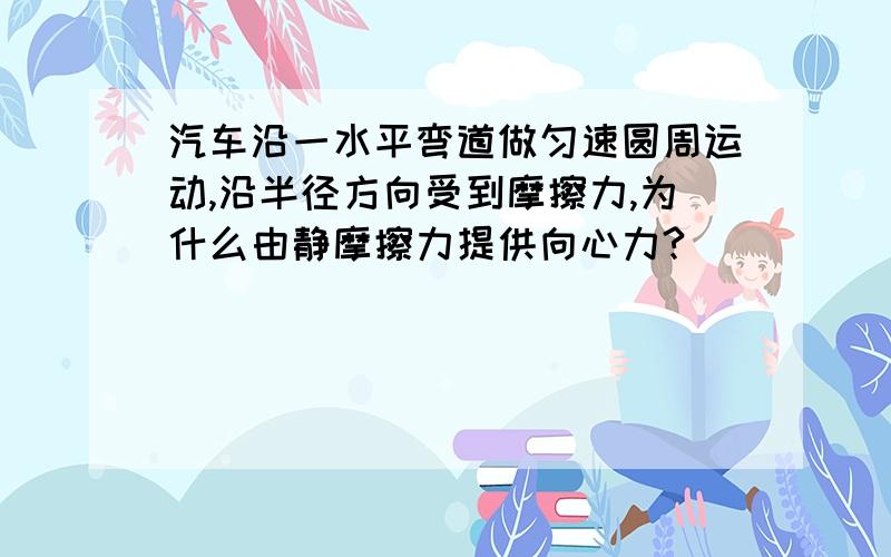 汽车沿一水平弯道做匀速圆周运动,沿半径方向受到摩擦力,为什么由静摩擦力提供向心力?