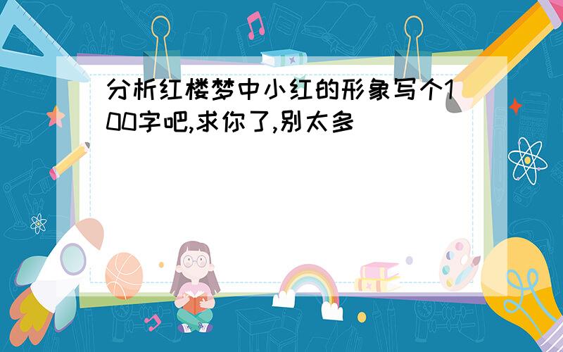 分析红楼梦中小红的形象写个100字吧,求你了,别太多