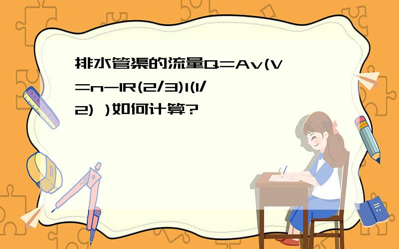 排水管渠的流量Q=Av(V =n-1R(2/3)I(1/2) )如何计算?