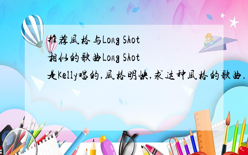 推荐风格与Long Shot相似的歌曲Long Shot是Kelly唱的,风格明快,求这种风格的歌曲.