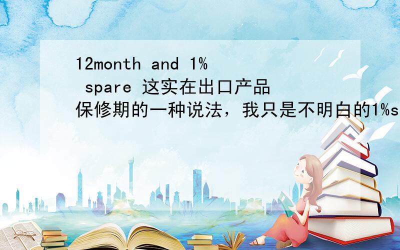 12month and 1% spare 这实在出口产品保修期的一种说法，我只是不明白的1%spare