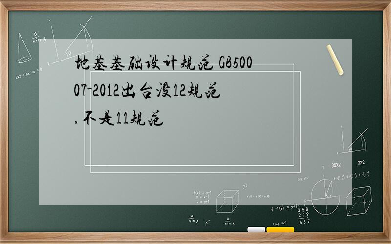 地基基础设计规范 GB50007-2012出台没12规范,不是11规范