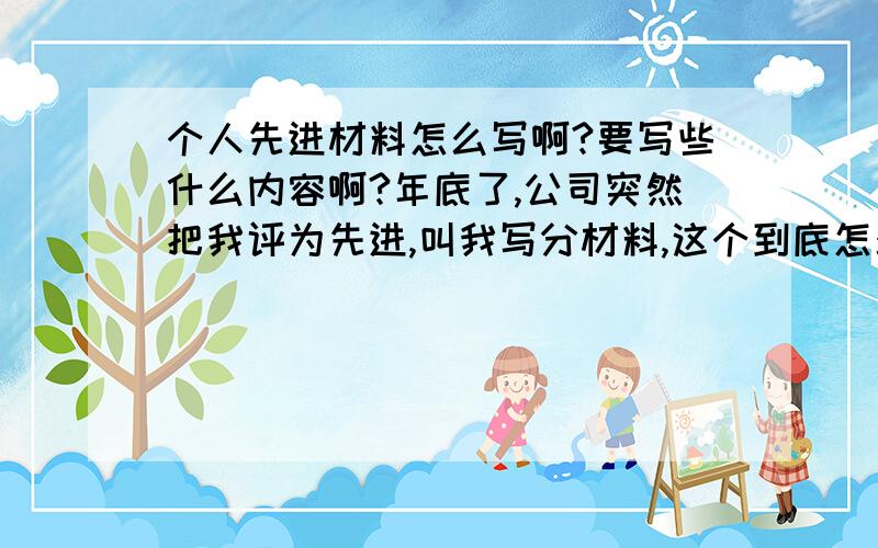 个人先进材料怎么写啊?要写些什么内容啊?年底了,公司突然把我评为先进,叫我写分材料,这个到底怎么写啊,要写些什么内容啊?