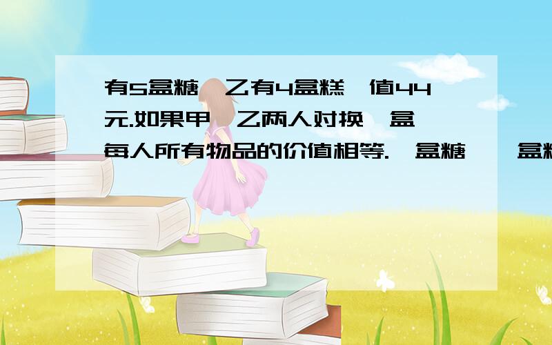 有5盒糖,乙有4盒糕,值44元.如果甲、乙两人对换一盒,每人所有物品的价值相等.一盒糖、一盒糕值多少元