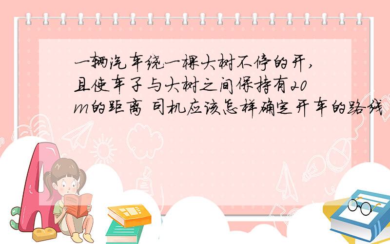 一辆汽车绕一棵大树不停的开,且使车子与大树之间保持有20m的距离 司机应该怎样确定开车的路线