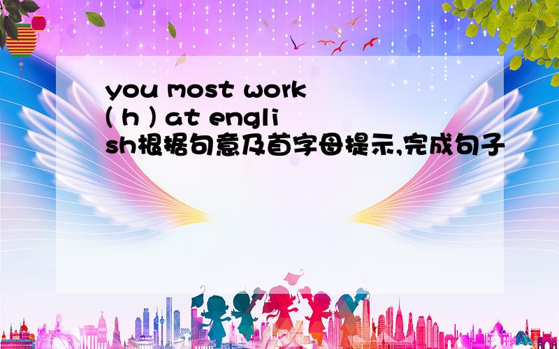 you most work ( h ) at english根据句意及首字母提示,完成句子