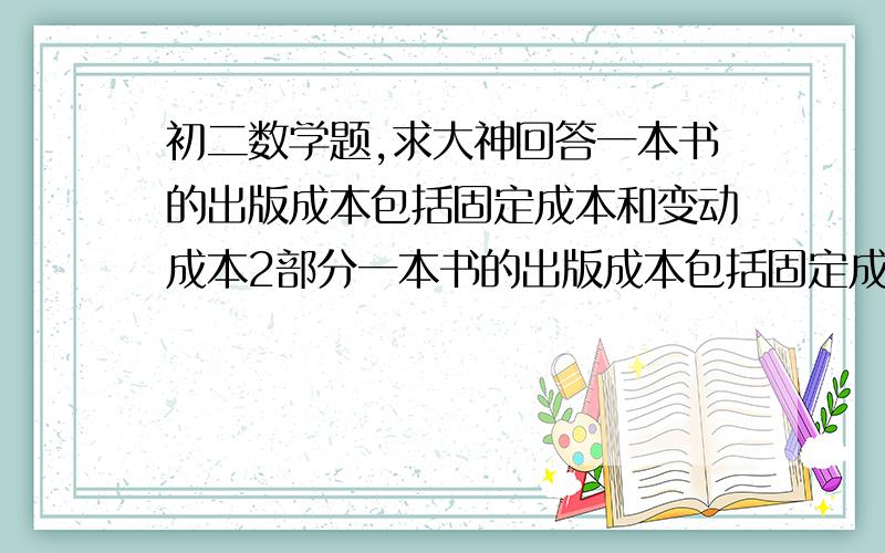 初二数学题,求大神回答一本书的出版成本包括固定成本和变动成本2部分一本书的出版成本包括固定成本和变动成本2部分,稿费+排版费 是固定的 而印刷费+纸张费 一印刷的书的数量成正比例