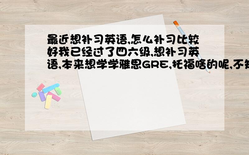 最近想补习英语,怎么补习比较好我已经过了四六级,想补习英语,本来想学学雅思GRE,托福啥的呢,不知道应该从何学期,