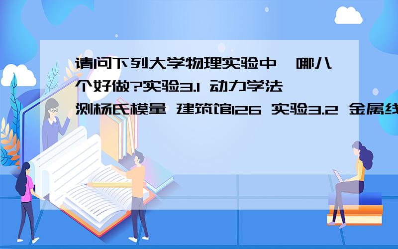 请问下列大学物理实验中,哪八个好做?实验3.1 动力学法测杨氏模量 建筑馆126 实验3.2 金属线胀系数的测量 建筑馆308 实验3.3 声速测量 建筑馆303 实验3.4 冲击电流计测量磁场 建筑馆122 实验3.5