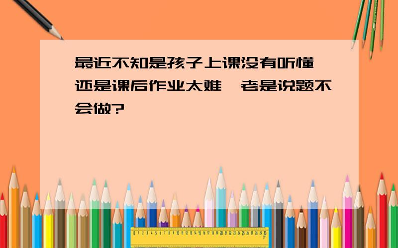 最近不知是孩子上课没有听懂,还是课后作业太难,老是说题不会做?