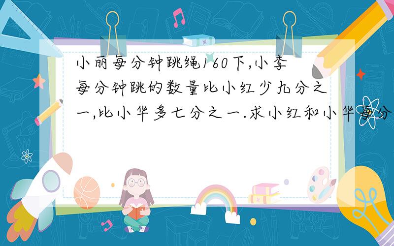 小丽每分钟跳绳160下,小李每分钟跳的数量比小红少九分之一,比小华多七分之一.求小红和小华每分钟各跳多少下