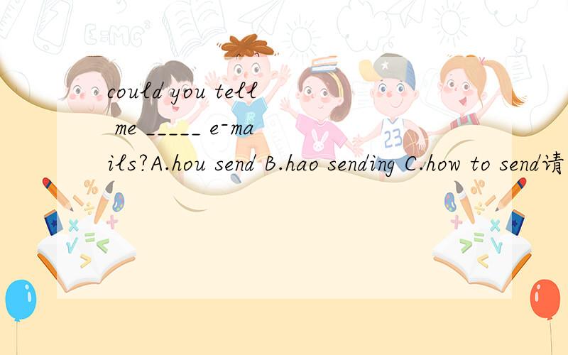 could you tell me _____ e-mails?A.hou send B.hao sending C.how to send请说明原因!