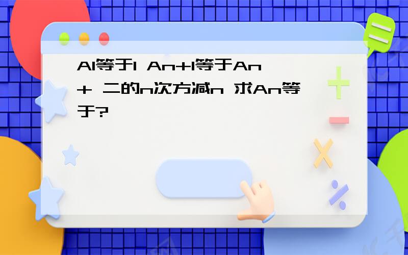 A1等于1 An+1等于An+ 二的n次方减n 求An等于?