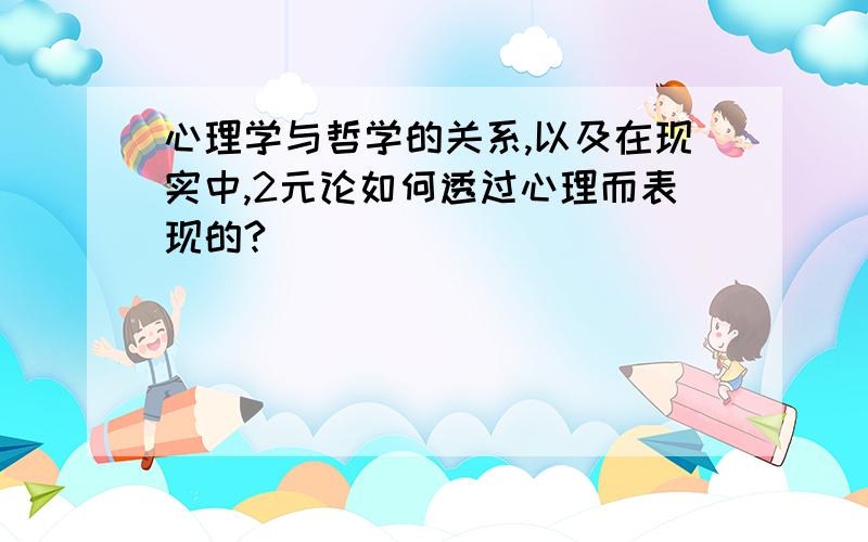 心理学与哲学的关系,以及在现实中,2元论如何透过心理而表现的?