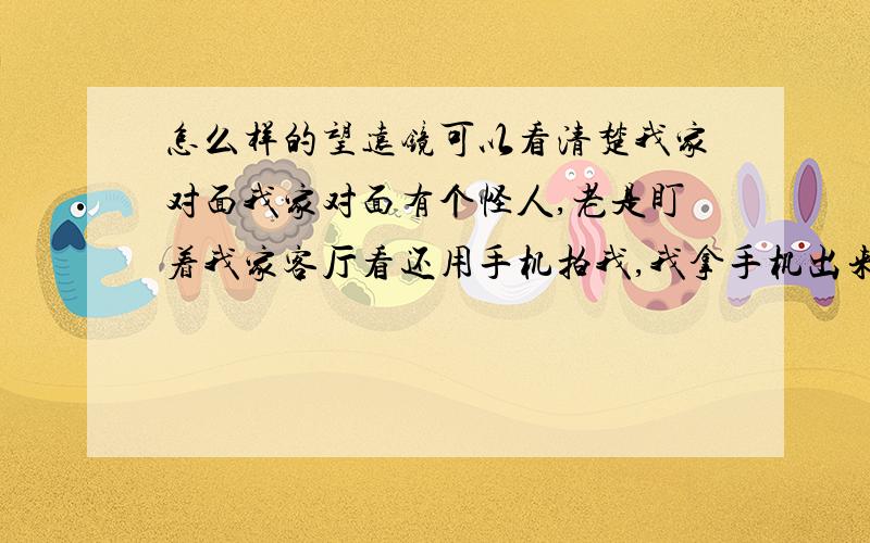 怎么样的望远镜可以看清楚我家对面我家对面有个怪人,老是盯着我家客厅看还用手机拍我,我拿手机出来拍他他就走开了.我在家扫地一抬头那个傻逼又在看向这边.我家那个望远镜可以赏月但