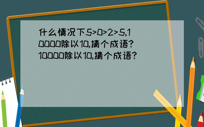 什么情况下5>0>2>5,10000除以10,猜个成语?10000除以10,猜个成语?