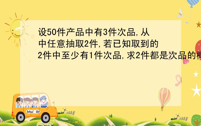 设50件产品中有3件次品,从中任意抽取2件,若已知取到的2件中至少有1件次品,求2件都是次品的概率.