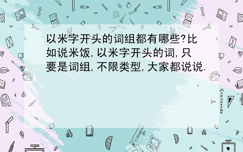 以米字开头的词组都有哪些?比如说米饭,以米字开头的词,只要是词组,不限类型,大家都说说.