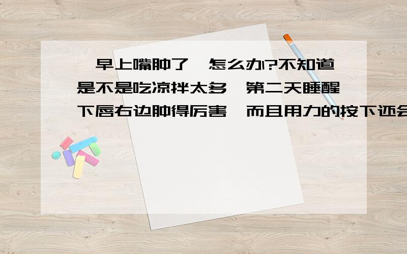 一早上嘴肿了,怎么办?不知道是不是吃凉拌太多,第二天睡醒下唇右边肿得厉害,而且用力的按下还会有小小的水出来,这是怎么回事?真的是上火吗?该怎么办