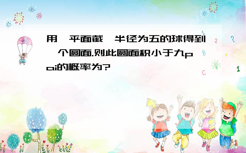 用一平面截一半径为五的球得到一个圆面.则此圆面积小于九pai的概率为?