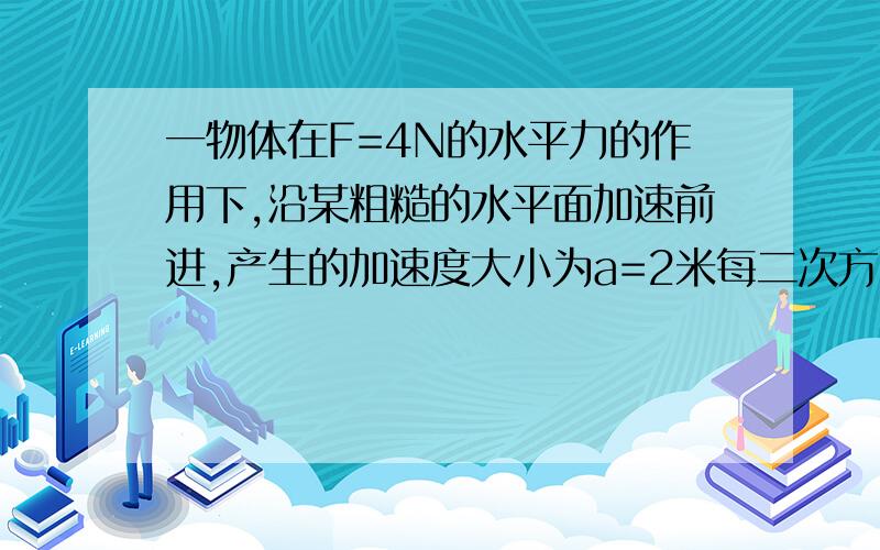 一物体在F=4N的水平力的作用下,沿某粗糙的水平面加速前进,产生的加速度大小为a=2米每二次方秒.若将力F增为8N,其它条件不变,则物体产生的加速度为　　　A.4米每二次方秒　　B.小于4米每二