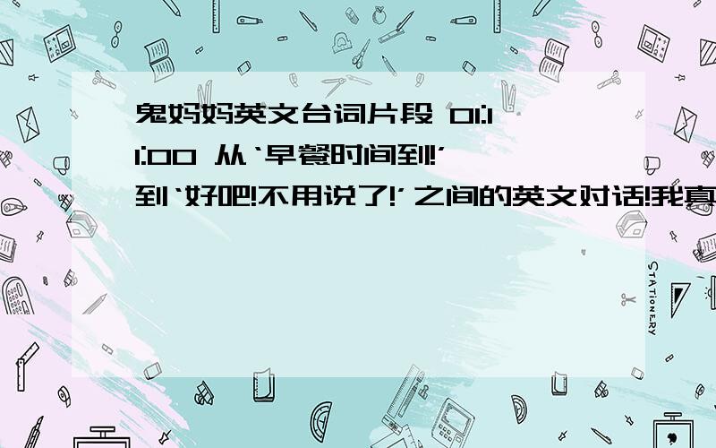 鬼妈妈英文台词片段 01:11:00 从‘早餐时间到!’到‘好吧!不用说了!’之间的英文对话!我真的很需要那段,有的我会在追加分!