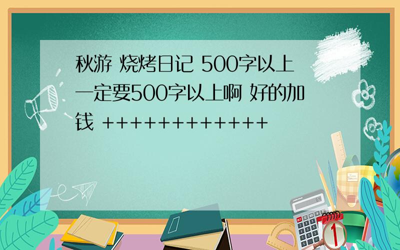 秋游 烧烤日记 500字以上一定要500字以上啊 好的加钱 ++++++++++++