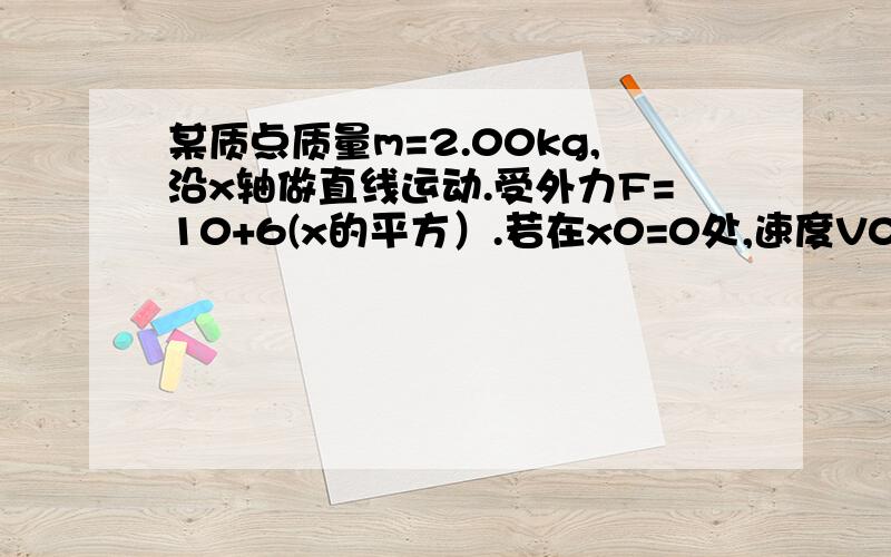 某质点质量m=2.00kg,沿x轴做直线运动.受外力F=10+6(x的平方）.若在x0=0处,速度V0=0,求该物体移动到x=4.0m处时的速度的大小?