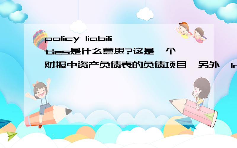 policy liabilities是什么意思?这是一个财报中资产负债表的负债项目,另外,Interest Expense,Supplemental（是一个项）又是什么意思?这是在净收益调整附表中出现的.不懂财会用翻译机的就不用回复啦.