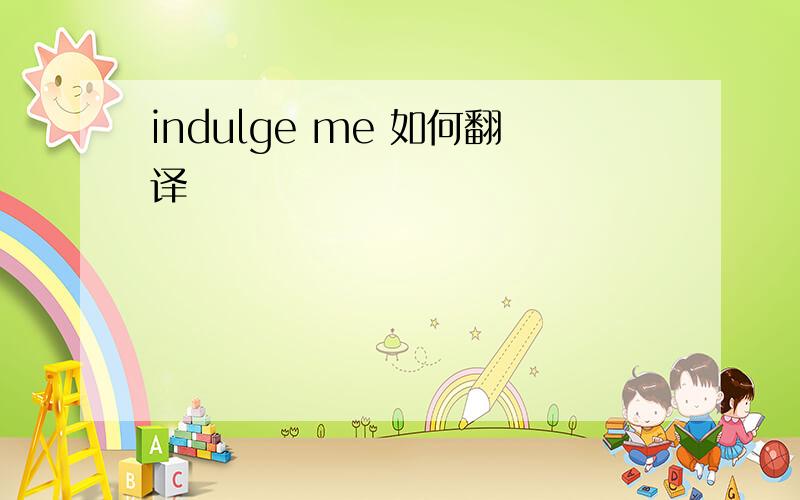 indulge me 如何翻译