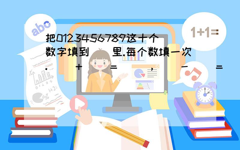 把0123456789这十个数字填到（）里.每个数填一次.（ )+( )=( ) ,( )-( )=( ),( )乘9 （ ）=（ ）（ ）