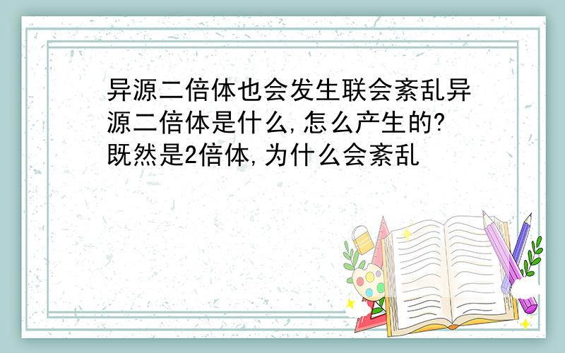 异源二倍体也会发生联会紊乱异源二倍体是什么,怎么产生的?既然是2倍体,为什么会紊乱